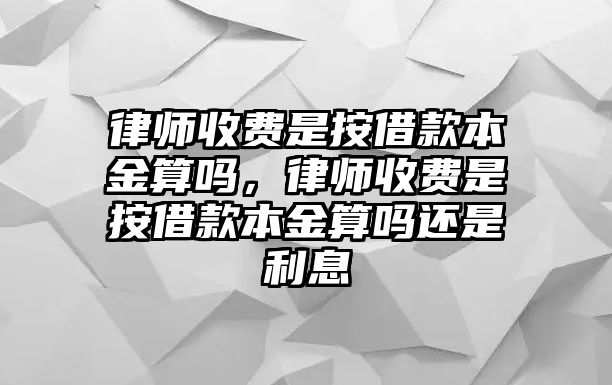 律師收費是按借款本金算嗎，律師收費是按借款本金算嗎還是利息