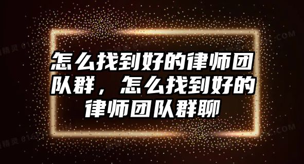 怎么找到好的律師團隊群，怎么找到好的律師團隊群聊