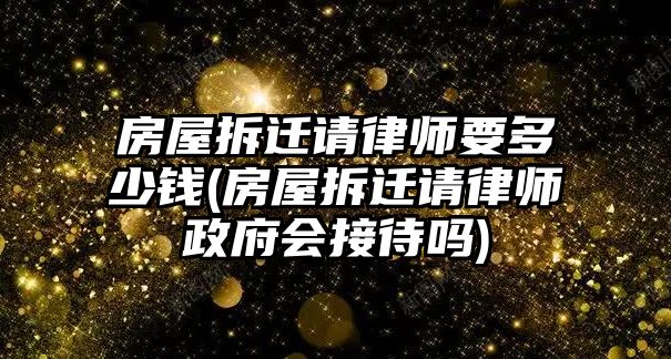 房屋拆遷請律師要多少錢(房屋拆遷請律師政府會接待嗎)