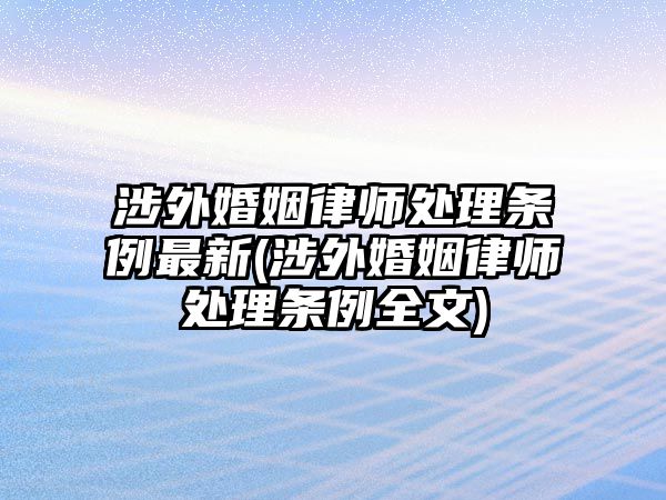 涉外婚姻律師處理條例最新(涉外婚姻律師處理條例全文)