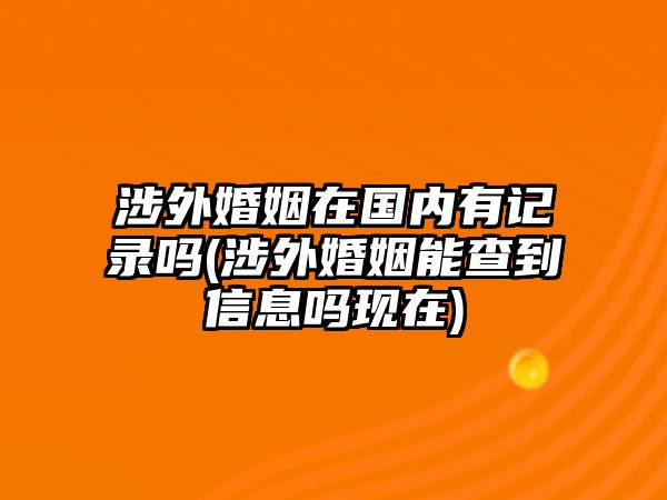 涉外婚姻在國內有記錄嗎(涉外婚姻能查到信息嗎現在)