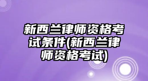 新西蘭律師資格考試條件(新西蘭律師資格考試)