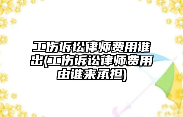 工傷訴訟律師費用誰出(工傷訴訟律師費用由誰來承擔(dān))