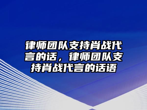 律師團隊支持肖戰代言的話，律師團隊支持肖戰代言的話語