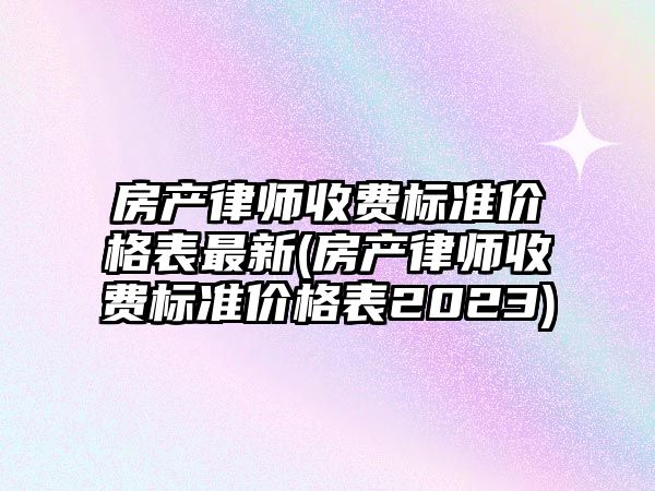 房產律師收費標準價格表最新(房產律師收費標準價格表2023)