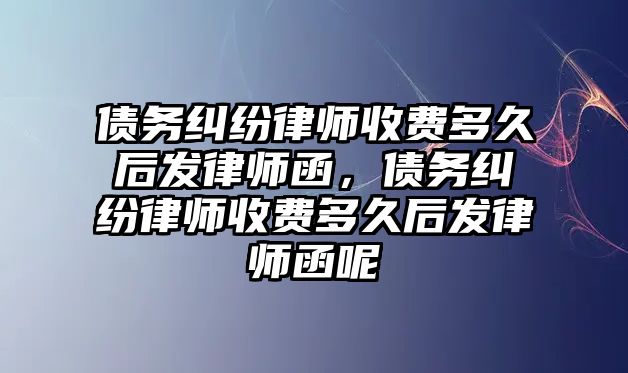 債務(wù)糾紛律師收費多久后發(fā)律師函，債務(wù)糾紛律師收費多久后發(fā)律師函呢