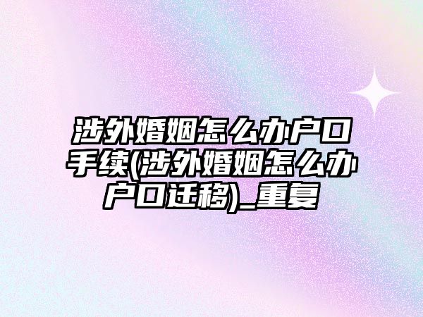 涉外婚姻怎么辦戶口手續(涉外婚姻怎么辦戶口遷移)_重復