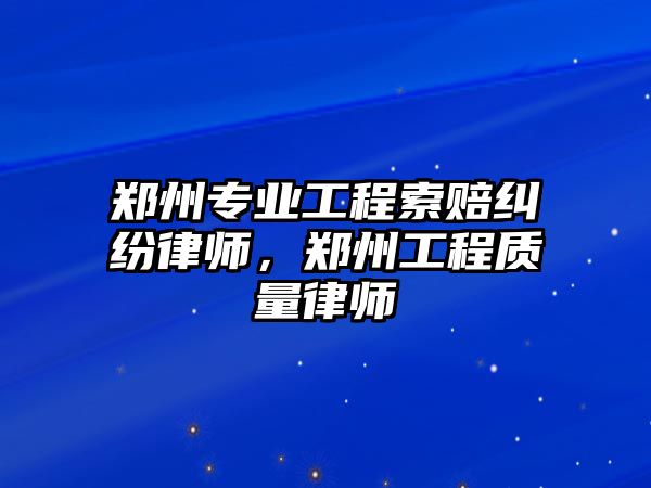 鄭州專業工程索賠糾紛律師，鄭州工程質量律師