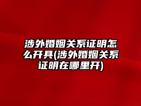 涉外婚姻關系證明怎么開具(涉外婚姻關系證明在哪里開)