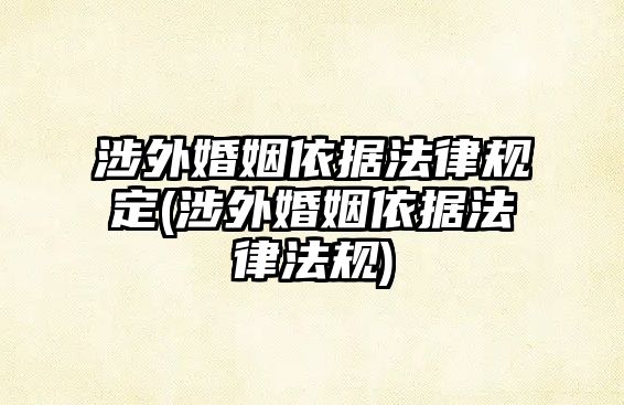 涉外婚姻依據(jù)法律規(guī)定(涉外婚姻依據(jù)法律法規(guī))