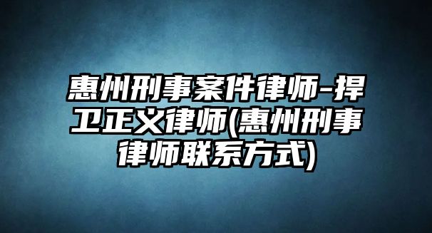 惠州刑事案件律師-捍衛正義律師(惠州刑事律師聯系方式)