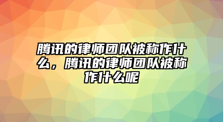 騰訊的律師團隊被稱作什么，騰訊的律師團隊被稱作什么呢