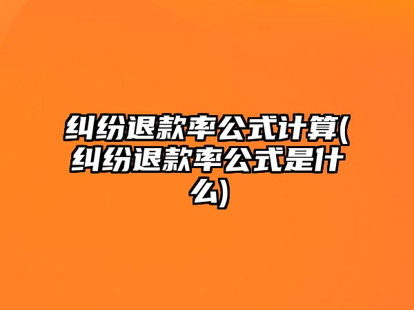 糾紛退款率公式計(jì)算(糾紛退款率公式是什么)