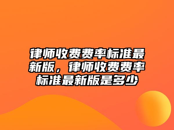 律師收費費率標準最新版，律師收費費率標準最新版是多少