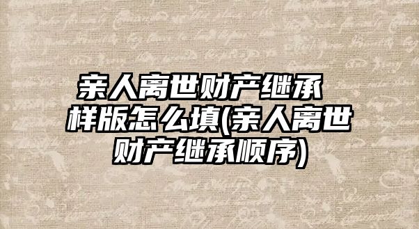 親人離世財產繼承 樣版怎么填(親人離世財產繼承順序)