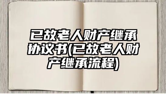 已故老人財產繼承協議書(已故老人財產繼承流程)