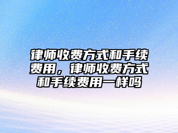 律師收費方式和手續(xù)費用，律師收費方式和手續(xù)費用一樣嗎