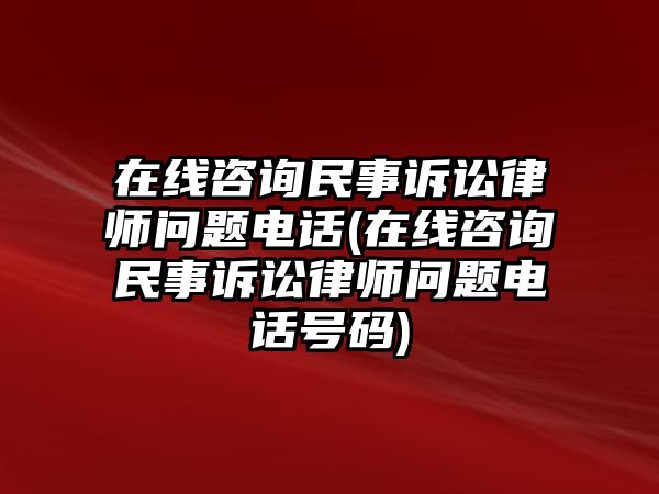 在線咨詢民事訴訟律師問題電話(在線咨詢民事訴訟律師問題電話號碼)