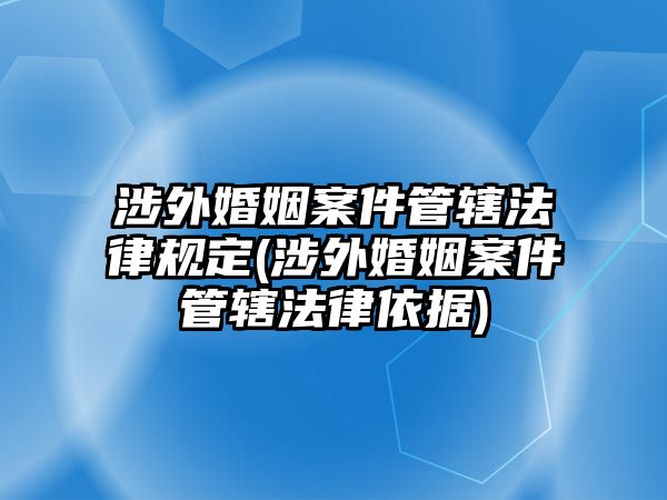 涉外婚姻案件管轄法律規(guī)定(涉外婚姻案件管轄法律依據(jù))