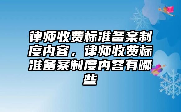 律師收費標準備案制度內容，律師收費標準備案制度內容有哪些