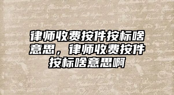 律師收費按件按標啥意思，律師收費按件按標啥意思啊