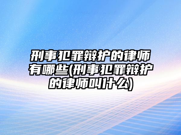 刑事犯罪辯護(hù)的律師有哪些(刑事犯罪辯護(hù)的律師叫什么)