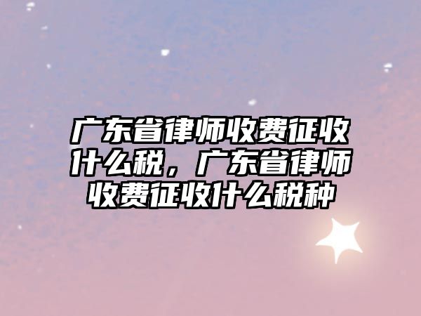 廣東省律師收費(fèi)征收什么稅，廣東省律師收費(fèi)征收什么稅種