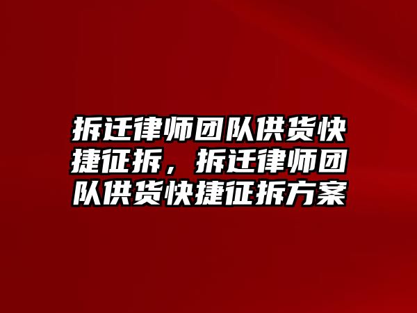 拆遷律師團隊供貨快捷征拆，拆遷律師團隊供貨快捷征拆方案