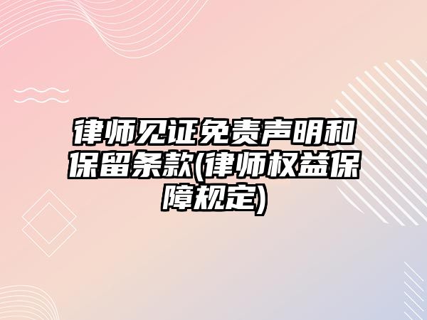 律師見證免責聲明和保留條款(律師權益保障規定)