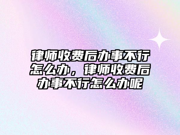 律師收費(fèi)后辦事不行怎么辦，律師收費(fèi)后辦事不行怎么辦呢