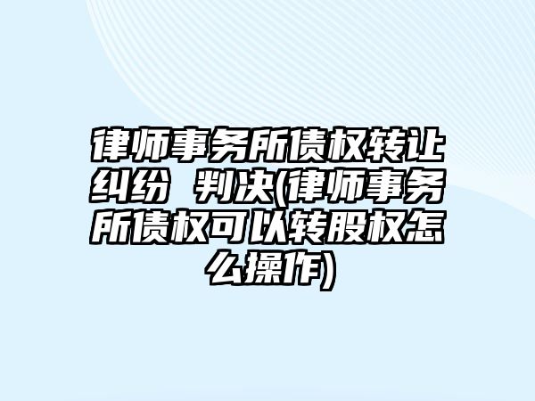 律師事務所債權轉讓糾紛 判決(律師事務所債權可以轉股權怎么操作)