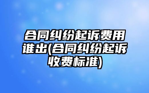 合同糾紛起訴費用誰出(合同糾紛起訴收費標準)