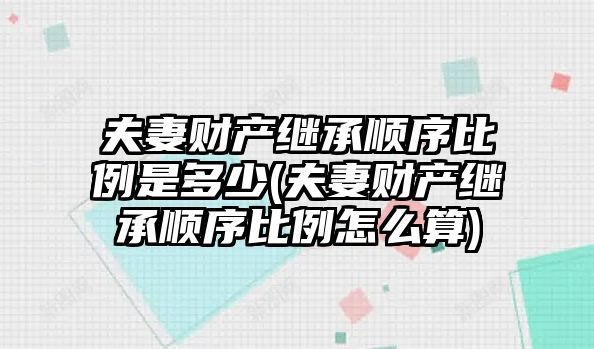 夫妻財(cái)產(chǎn)繼承順序比例是多少(夫妻財(cái)產(chǎn)繼承順序比例怎么算)