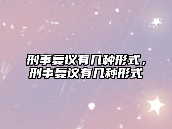 刑事復議有幾種形式，刑事復議有幾種形式