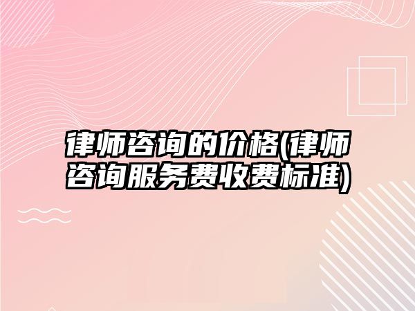 律師咨詢的價格(律師咨詢服務費收費標準)