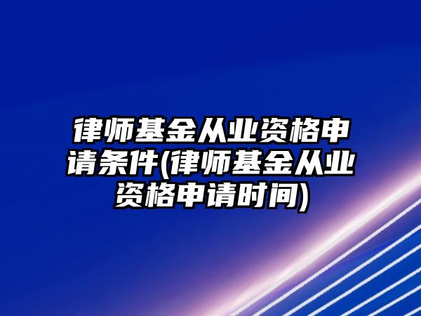 律師基金從業(yè)資格申請條件(律師基金從業(yè)資格申請時間)