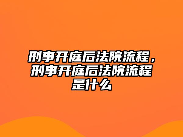 刑事開庭后法院流程，刑事開庭后法院流程是什么