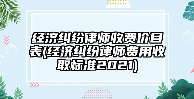 經(jīng)濟糾紛律師收費價目表(經(jīng)濟糾紛律師費用收取標(biāo)準(zhǔn)2021)