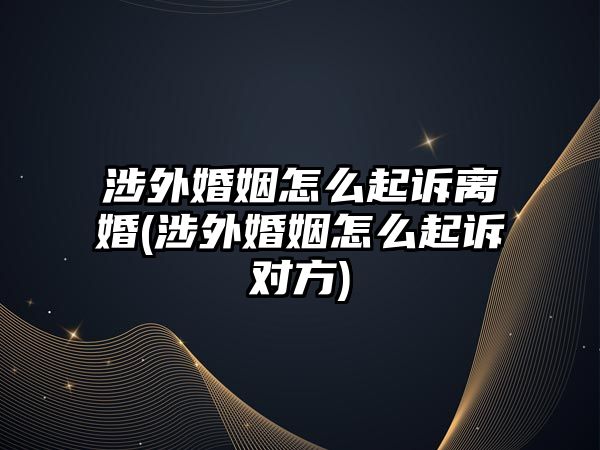 涉外婚姻怎么起訴離婚(涉外婚姻怎么起訴對方)