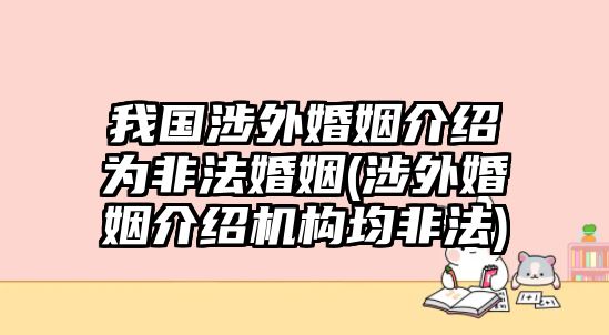 我國(guó)涉外婚姻介紹為非法婚姻(涉外婚姻介紹機(jī)構(gòu)均非法)