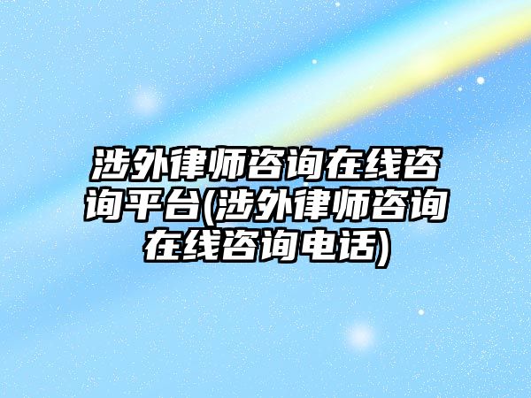 涉外律師咨詢?cè)诰€咨詢平臺(tái)(涉外律師咨詢?cè)诰€咨詢電話)