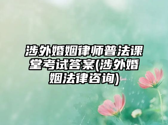 涉外婚姻律師普法課堂考試答案(涉外婚姻法律咨詢)