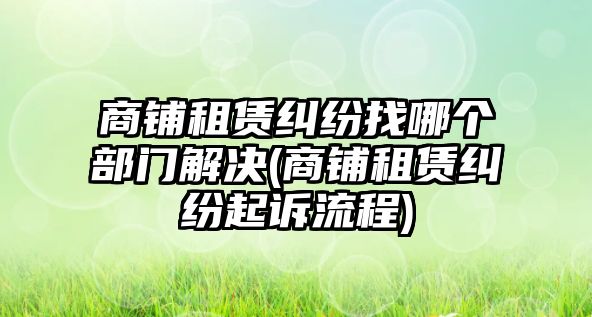 商鋪租賃糾紛找哪個部門解決(商鋪租賃糾紛起訴流程)