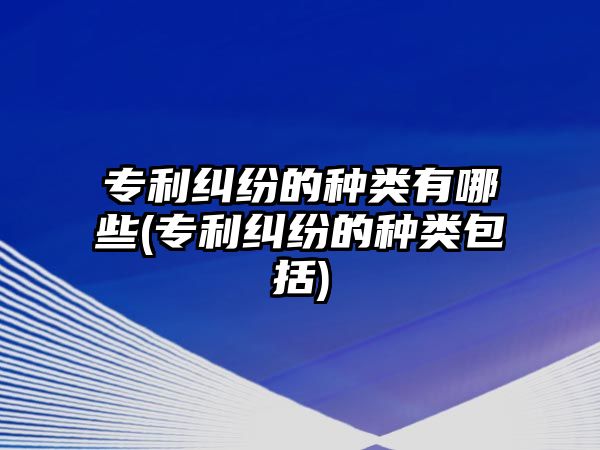 專利糾紛的種類有哪些(專利糾紛的種類包括)