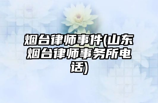 煙臺律師事件(山東煙臺律師事務(wù)所電話)