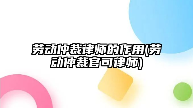 勞動仲裁律師的作用(勞動仲裁官司律師)