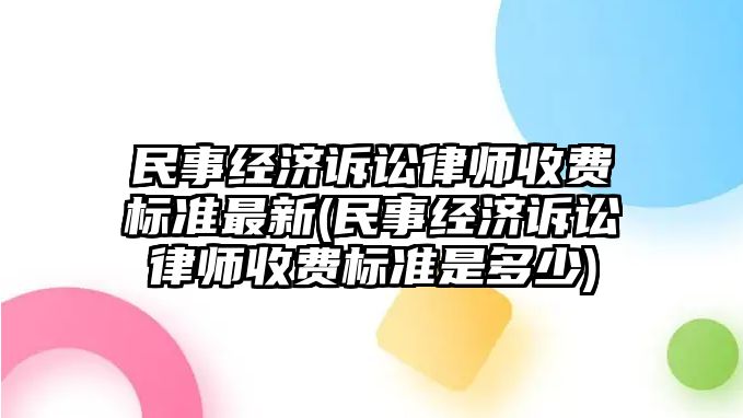 民事經濟訴訟律師收費標準最新(民事經濟訴訟律師收費標準是多少)