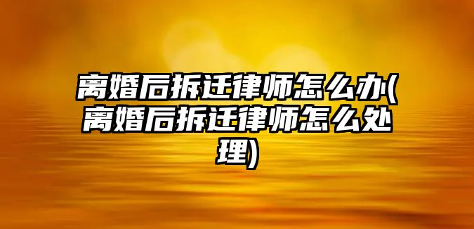 離婚后拆遷律師怎么辦(離婚后拆遷律師怎么處理)