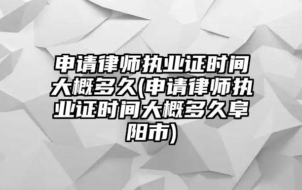 申請律師執(zhí)業(yè)證時(shí)間大概多久(申請律師執(zhí)業(yè)證時(shí)間大概多久阜陽市)