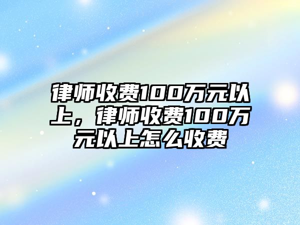 律師收費(fèi)100萬(wàn)元以上，律師收費(fèi)100萬(wàn)元以上怎么收費(fèi)